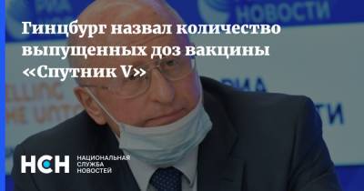 Александр Гинцбург - Гамалеи Александр Гинцбург - Гинцбург назвал количество выпущенных доз вакцины «Спутник V» - nsn.fm - Россия
