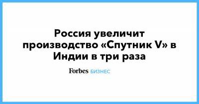 Россия увеличит производство «Спутник V» в Индии в три раза - forbes.ru - Россия