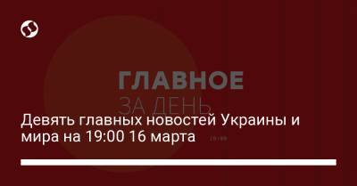 Девять главных новостей Украины и мира на 19:00 16 марта - liga.net - Украина - Киев - Львовская обл.