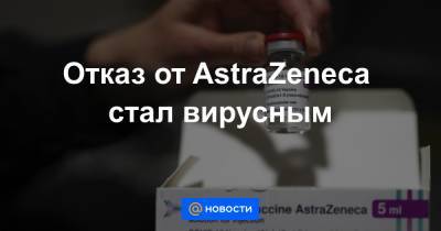 Отказ от AstraZeneca стал вирусным - news.mail.ru