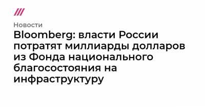 Bloomberg: власти России потратят миллиарды долларов из Фонда национального благосостояния на инфраструктуру - tvrain.ru - Россия