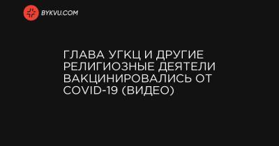 Андрей Юраш - Глава УГКЦ и другие религиозные деятели вакцинировались от COVID-19 (видео) - bykvu.com - Украина