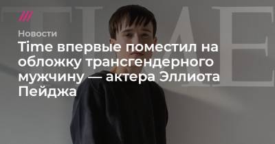 Time впервые поместил на обложку трансгендерного мужчину — актера Эллиота Пейджа - tvrain.ru
