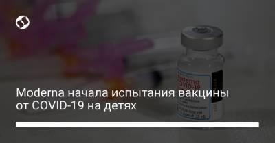 Moderna начала испытания вакцины от COVID-19 на детях - liga.net - Украина - Канада