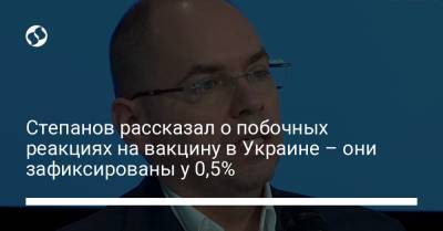Максим Степанов - Степанов рассказал о побочных реакциях на вакцину в Украине – они зафиксированы у 0,5% - liga.net - Украина