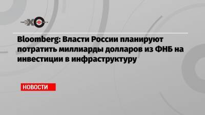 Bloomberg: Власти России планируют потратить миллиарды долларов из ФНБ на инвестиции в инфраструктуру - echo.msk.ru - Россия