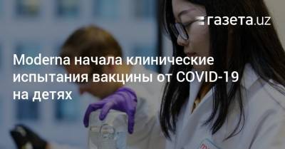 Moderna начала клинические испытания вакцины от COVID-19 на маленьких детях - gazeta.uz - Узбекистан