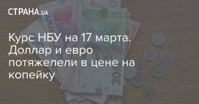 Курс НБУ на 17 марта. Доллар и евро потяжелели в цене по копейке - strana.ua