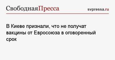 Дмитрий Кулеба - В Киеве признали, что не получат вакцины от Евросоюза в оговоренный срок - svpressa.ru - Киев - Евросоюз