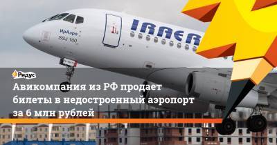Авикомпания из РФ продает билеты в недостроенный аэропорт за 6 млн рублей - ridus.ru - Россия - Тобольск