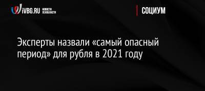 Александр Казанский - Эксперты назвали «самый опасный период» для рубля в 2021 году - ivbg.ru - Россия