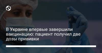 В Украине впервые завершили вакцинацию: пациент получил две дозы прививки - liga.net - Украина - Киев - Донецкая обл.