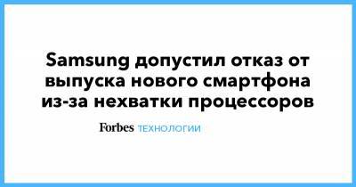 Samsung допустил отказ от выпуска нового смартфона из-за нехватки процессоров - forbes.ru