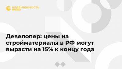 Девелопер: цены на стройматериалы в РФ могут вырасти на 15% к концу года - realty.ria.ru - Россия - Москва