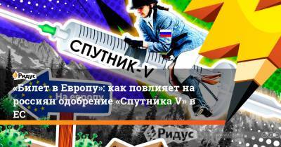 «Билет вЕвропу»: как повлияет нароссиян одобрение «Спутника V» вЕС - ridus.ru - Россия