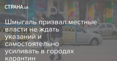 Денис Шмыгаль - Шмыгаль призвал местные власти не ждать указаний и самостоятельно усиливать в городах карантин - strana.ua