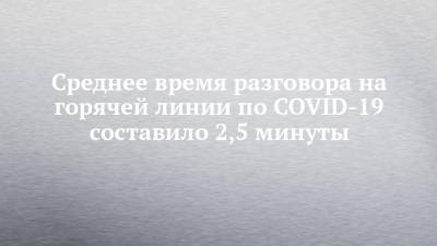 Среднее время разговора на горячей линии по COVID-19 составило 2,5 минуты - chelny-izvest.ru