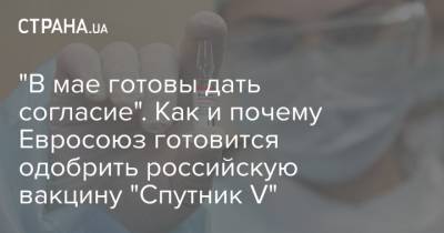 "В мае готовы дать согласие". Как и почему Евросоюз готовится одобрить российскую вакцину "Спутник V" - strana.ua - Россия - Евросоюз