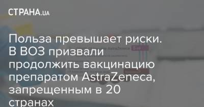 Польза превышает риски. В ВОЗ призвали продолжить вакцинацию препаратом AstraZeneca, запрещенным в 20 странах - strana.ua
