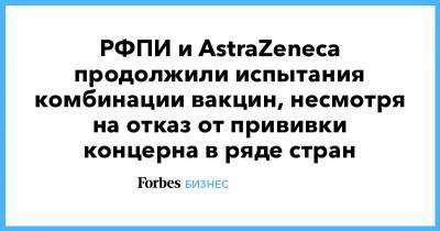 РФПИ и AstraZeneca продолжили испытания комбинации вакцин, несмотря на отказ от прививки концерна в ряде стран - forbes.ru