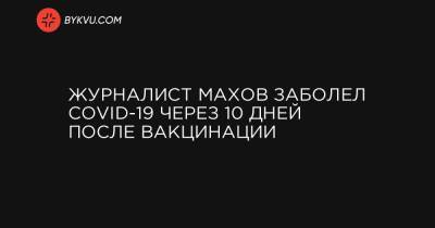 Журналист Махов заболел COVID-19 через 10 дней после вакцинации - bykvu.com - Украина