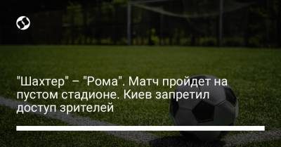 "Шахтер" – "Рома". Матч пройдет на пустом стадионе. Киев запретил доступ зрителей - liga.net - Украина - Киев