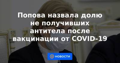 Попова назвала долю не получивших антитела после вакцинации от COVID-19 - news.mail.ru