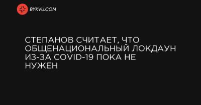 Степанов считает, что общенациональный локдаун из-за COVID-19 пока не нужен - bykvu.com - Украина