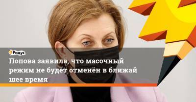 Анна Попова - Попова заявила, что масочный режим небудет отменён вближайшее время - ridus.ru - Россия