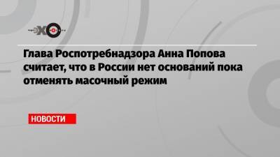 Анна Попова - Глава Роспотребнадзора Анна Попова считает, что в России нет оснований пока отменять масочный режим - echo.msk.ru - Россия