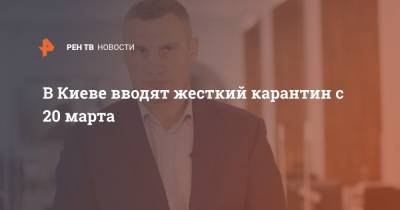 Виталий Кличко - В Киеве вводят жесткий карантин с 20 марта - ren.tv - Украина - Киев - Виталий Кличко