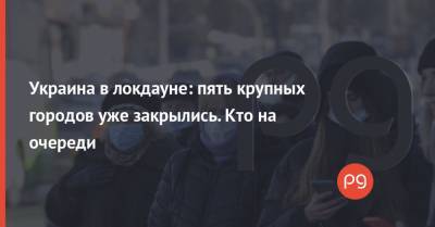 Украина в локдауне: пять крупных городов уже закрылись. Кто на очереди - thepage.ua