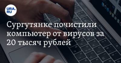 Сургутянке почистили компьютер от вирусов за 20 тысяч рублей - ura.news