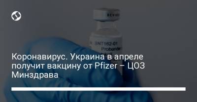Коронавирус. Украина в апреле получит вакцину от Pfizer – ЦОЗ Минздрава - liga.net - Украина