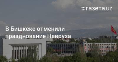 В Бишкеке отменили празднование Навруза - gazeta.uz - Казахстан - Алма-Ата - Узбекистан - Бишкек