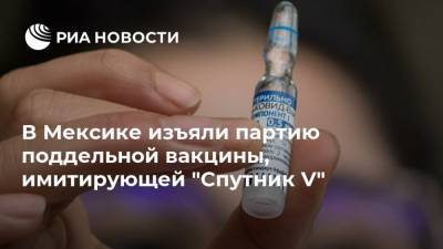 В Мексике изъяли партию поддельной вакцины, имитирующей "Спутник V" - ria.ru - Россия - Москва - Мексика
