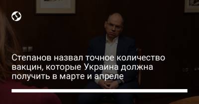 Максим Степанов - Степанов назвал точное количество вакцин, которые Украина должна получить в марте и апреле - liga.net - Украина