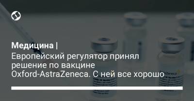 Медицина | Европейский регулятор принял решение по вакцине Oxford-AstraZeneca. С ней все хорошо - liga.net - Украина