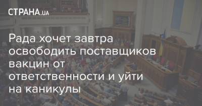 Рада хочет завтра освободить поставщиков вакцин от ответственности и уйти на каникулы - strana.ua
