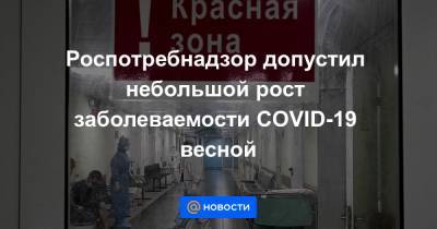 Роспотребнадзор допустил небольшой рост заболеваемости COVID-19 весной - news.mail.ru