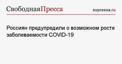 Россиян предупредили о возможном росте заболеваемости COVID-19 - svpressa.ru - Россия