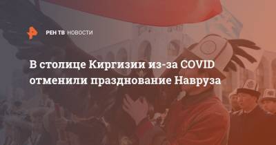 В столице Киргизии из-за COVID отменили празднование Навруза - ren.tv - Киргизия