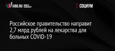 Михаил Мишустин - Российское правительство направит 2,7 млрд рублей на лекарства для больных COVID-19 - ivbg.ru - Россия