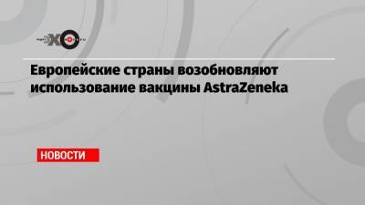 Европейские страны возобновляют использование вакцины AstraZeneka - echo.msk.ru