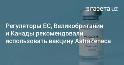 Регуляторы ЕС, Великобритании и Канады рекомендовали использовать вакцину AstraZeneca - gazeta.uz - Англия - Канада - Евросоюз - Узбекистан