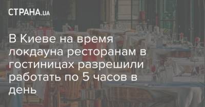 В Киеве на время локдауна ресторанам в гостиницах разрешили работать по 5 часов в день - strana.ua - Киев
