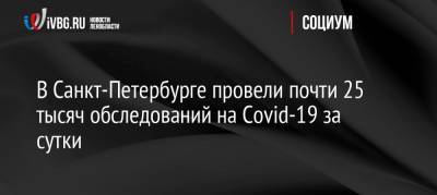 В Санкт-Петербурге провели почти 25 тысяч обследований на Covid-19 за сутки - ivbg.ru - Россия - Санкт-Петербург