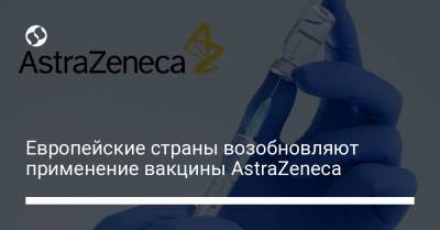 Европейские страны возобновляют применение вакцины AstraZeneca - liga.net - Франция - Украина - Италия - Испания - Ирландия - Швеция - Латвия - Португалия - Кипр - Литва - Болгария