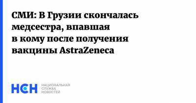 СМИ: В Грузии скончалась медсестра, впавшая в кому после получения вакцины AstraZeneca - nsn.fm - Грузия - Тбилиси - Ахалцихе