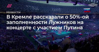 В Кремле рассказали о 50%-ой заполненности Лужников на концерте с участием Путина - tvrain.ru - республика Крым